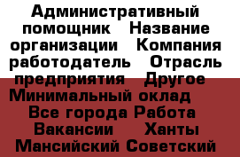 Административный помощник › Название организации ­ Компания-работодатель › Отрасль предприятия ­ Другое › Минимальный оклад ­ 1 - Все города Работа » Вакансии   . Ханты-Мансийский,Советский г.